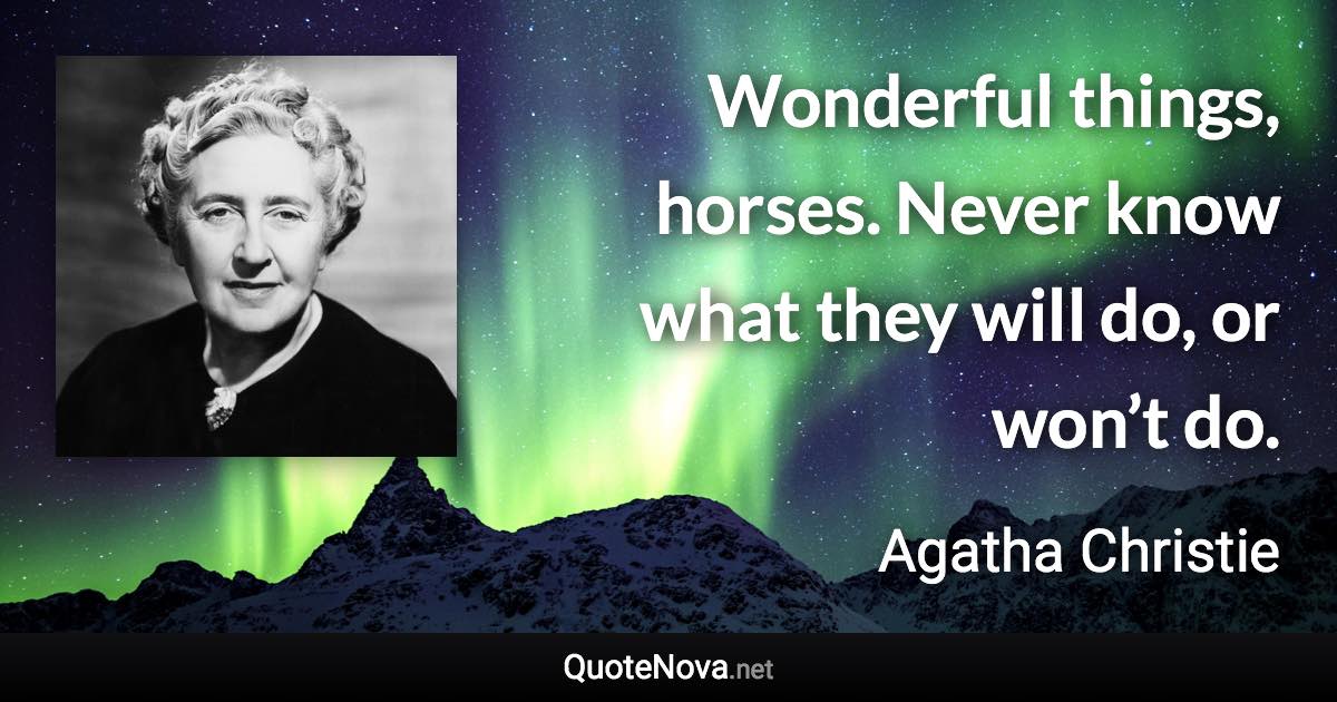 Wonderful things, horses. Never know what they will do, or won’t do. - Agatha Christie quote