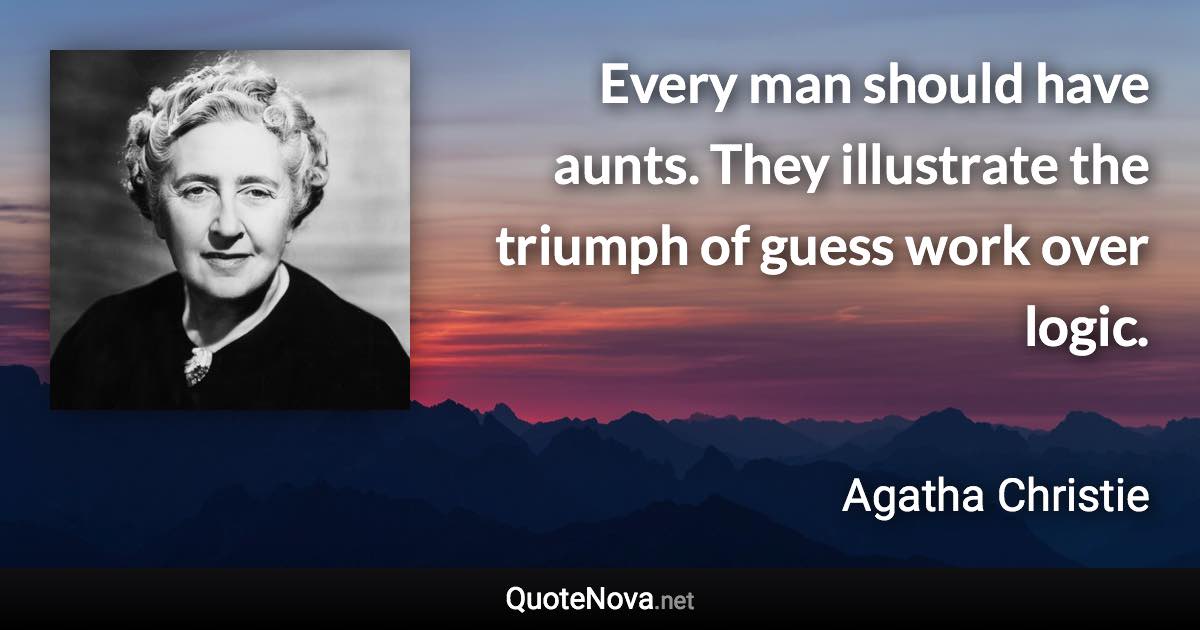 Every man should have aunts. They illustrate the triumph of guess work over logic. - Agatha Christie quote