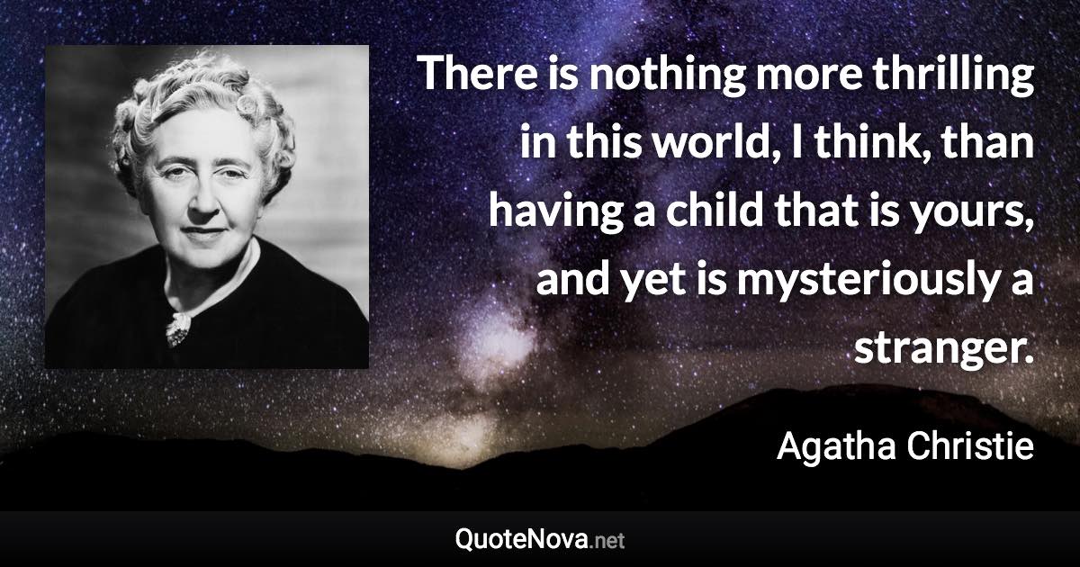 There is nothing more thrilling in this world, I think, than having a child that is yours, and yet is mysteriously a stranger. - Agatha Christie quote