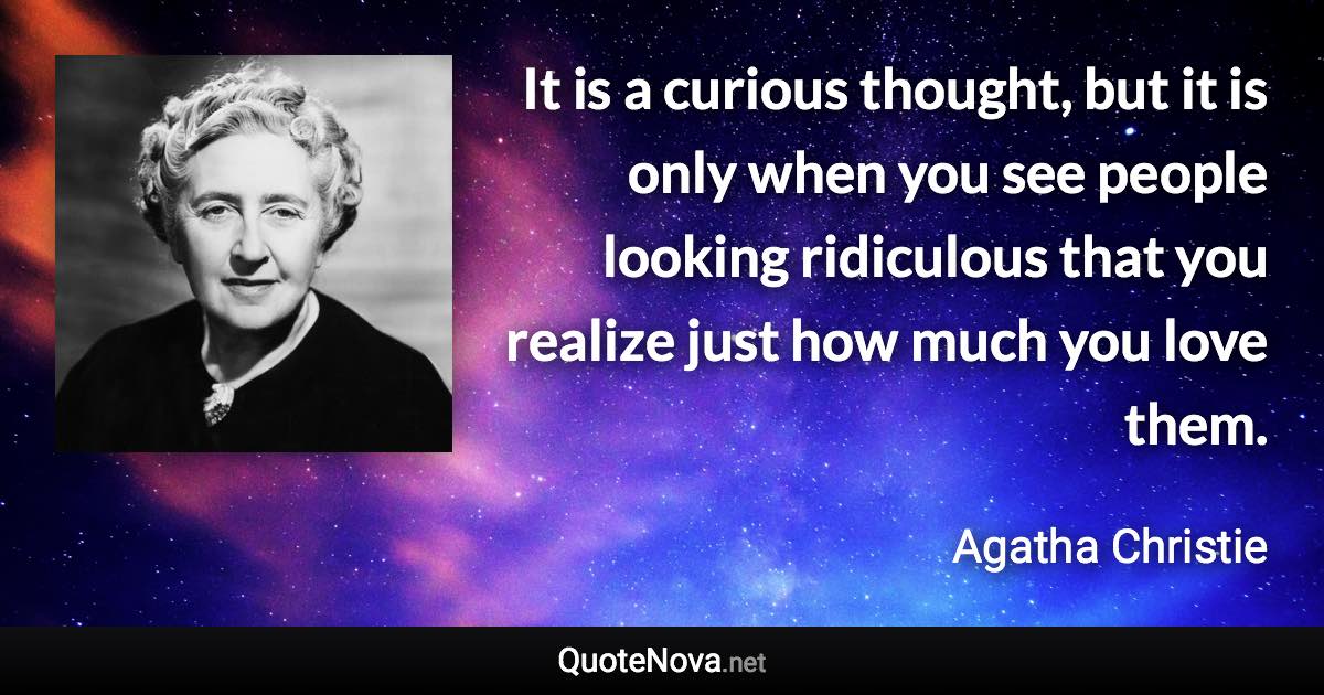 It is a curious thought, but it is only when you see people looking ridiculous that you realize just how much you love them. - Agatha Christie quote