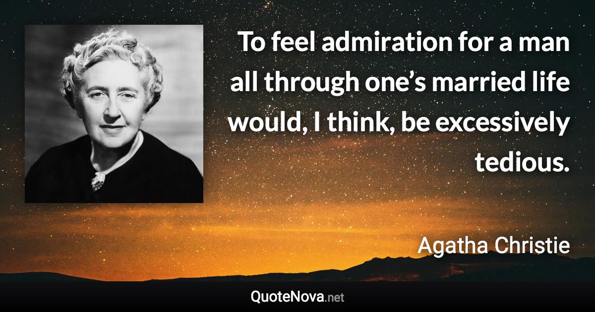 To feel admiration for a man all through one’s married life would, I think, be excessively tedious. - Agatha Christie quote