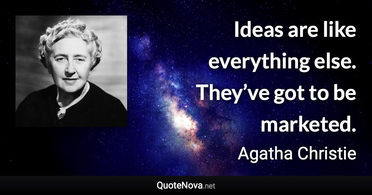 Ideas are like everything else. They’ve got to be marketed. - Agatha Christie quote