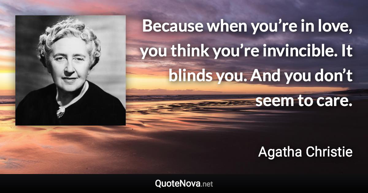 Because when you’re in love, you think you’re invincible. It blinds you. And you don’t seem to care. - Agatha Christie quote