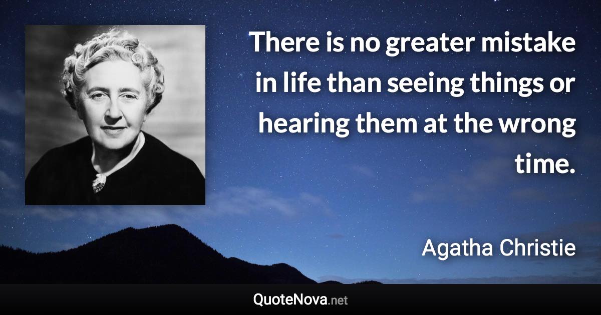 There is no greater mistake in life than seeing things or hearing them at the wrong time. - Agatha Christie quote