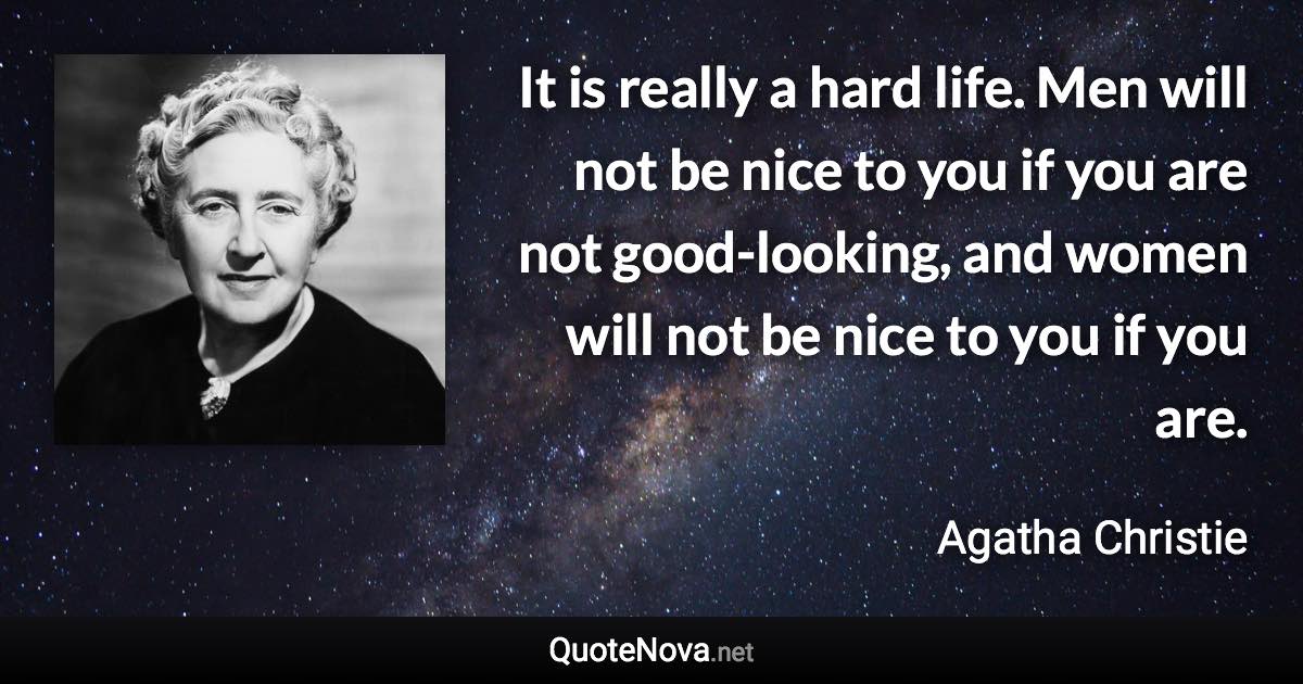 It is really a hard life. Men will not be nice to you if you are not good-looking, and women will not be nice to you if you are. - Agatha Christie quote