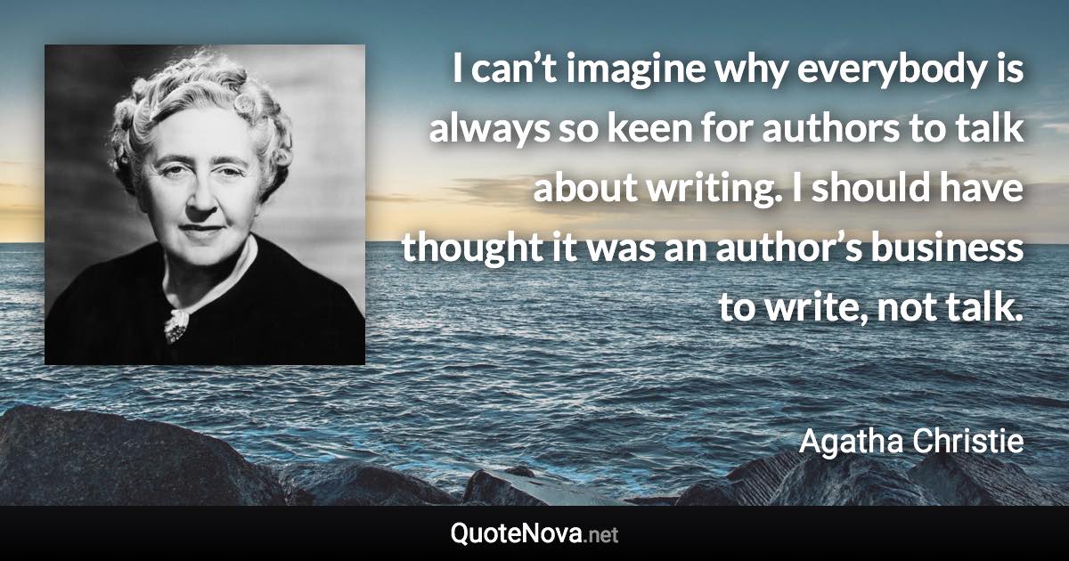 I can’t imagine why everybody is always so keen for authors to talk about writing. I should have thought it was an author’s business to write, not talk. - Agatha Christie quote