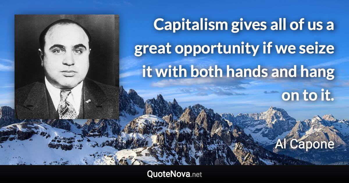 Capitalism gives all of us a great opportunity if we seize it with both hands and hang on to it. - Al Capone quote