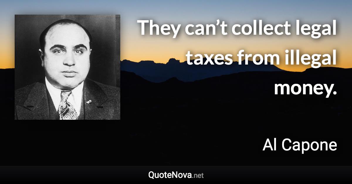 They can’t collect legal taxes from illegal money. - Al Capone quote