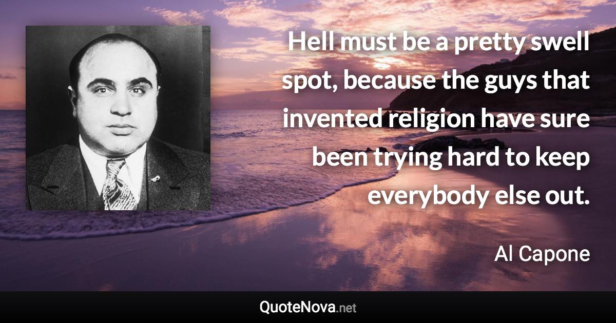 Hell must be a pretty swell spot, because the guys that invented religion have sure been trying hard to keep everybody else out. - Al Capone quote