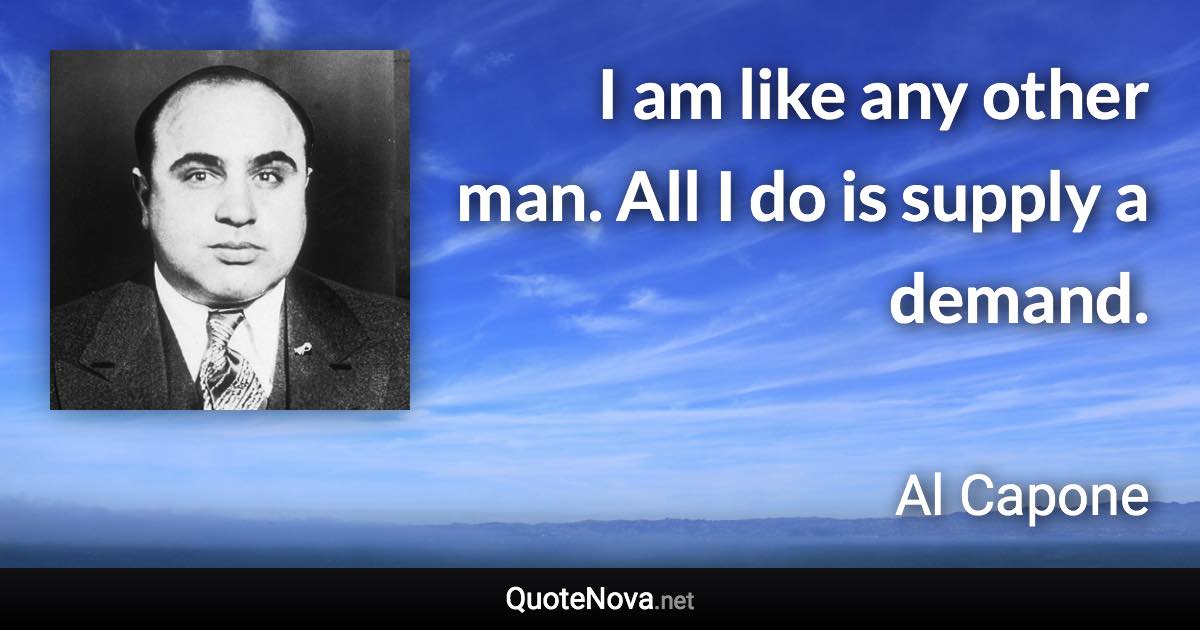 I am like any other man. All I do is supply a demand. - Al Capone quote