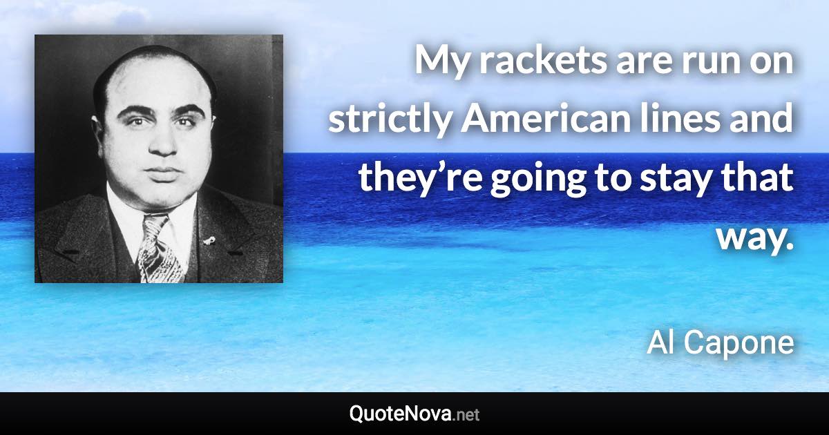 My rackets are run on strictly American lines and they’re going to stay that way. - Al Capone quote