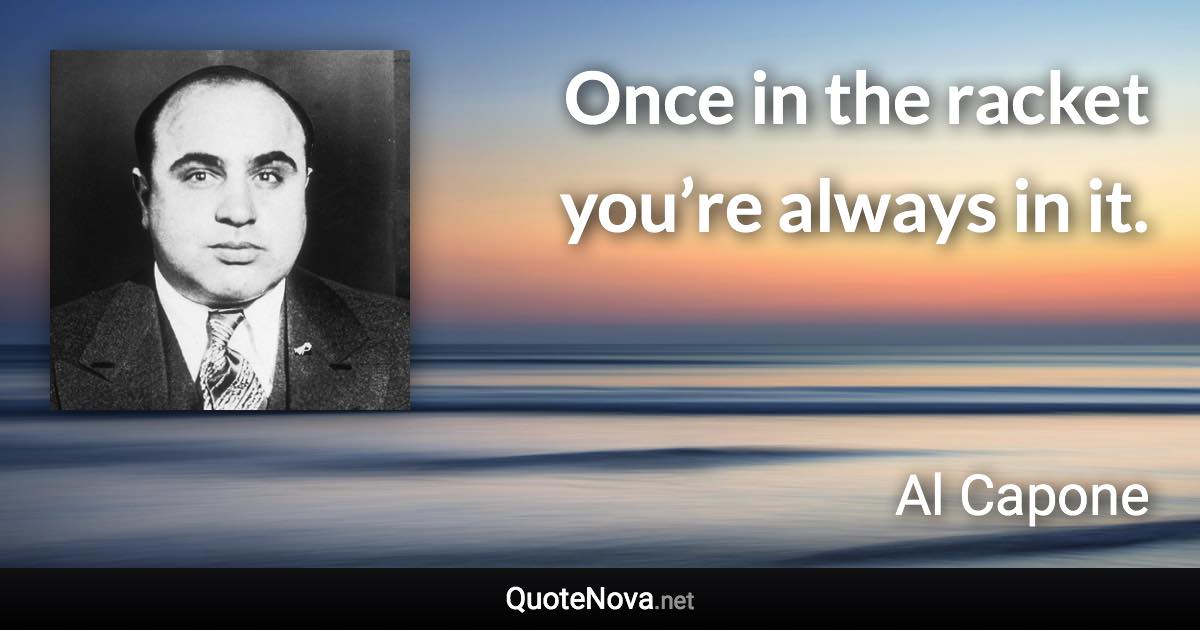 Once in the racket you’re always in it. - Al Capone quote