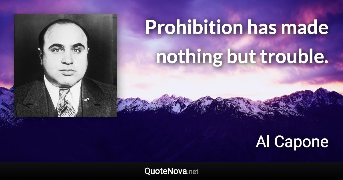 Prohibition has made nothing but trouble. - Al Capone quote