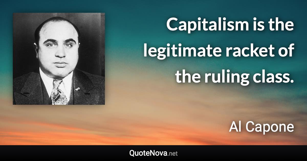 Capitalism is the legitimate racket of the ruling class. - Al Capone quote