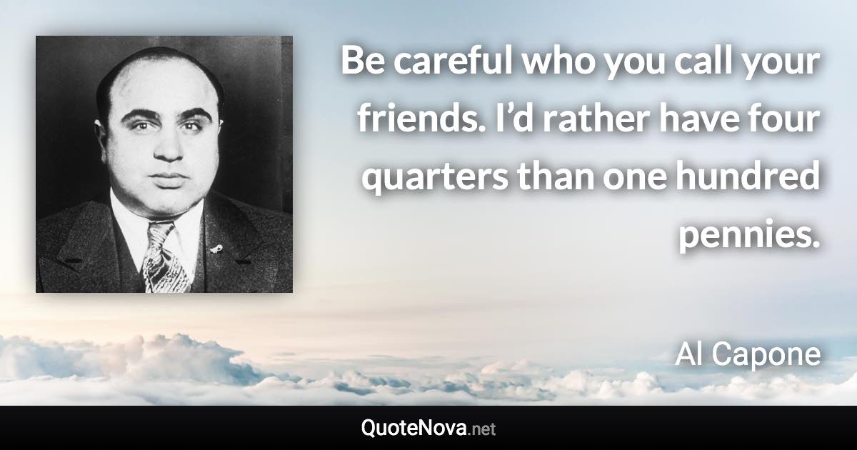 Be careful who you call your friends. I’d rather have four quarters than one hundred pennies. - Al Capone quote