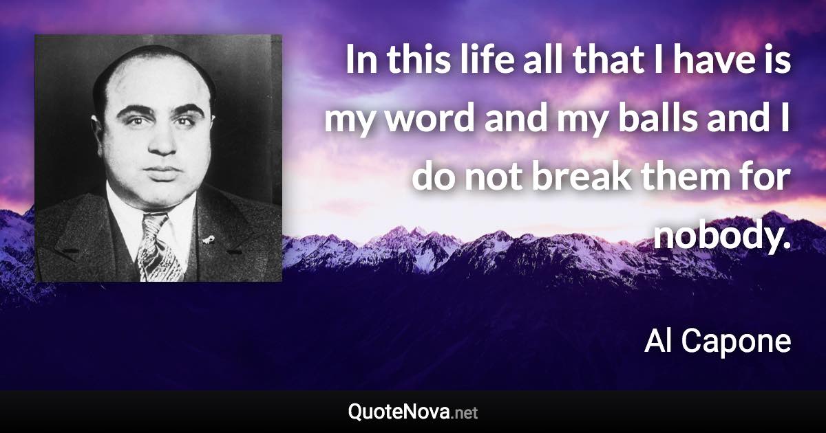 In this life all that I have is my word and my balls and I do not break them for nobody. - Al Capone quote