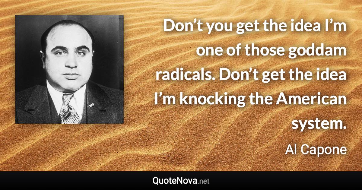 Don’t you get the idea I’m one of those goddam radicals. Don’t get the idea I’m knocking the American system. - Al Capone quote