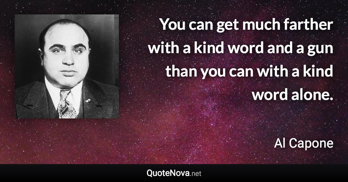You can get much farther with a kind word and a gun than you can with a kind word alone. - Al Capone quote