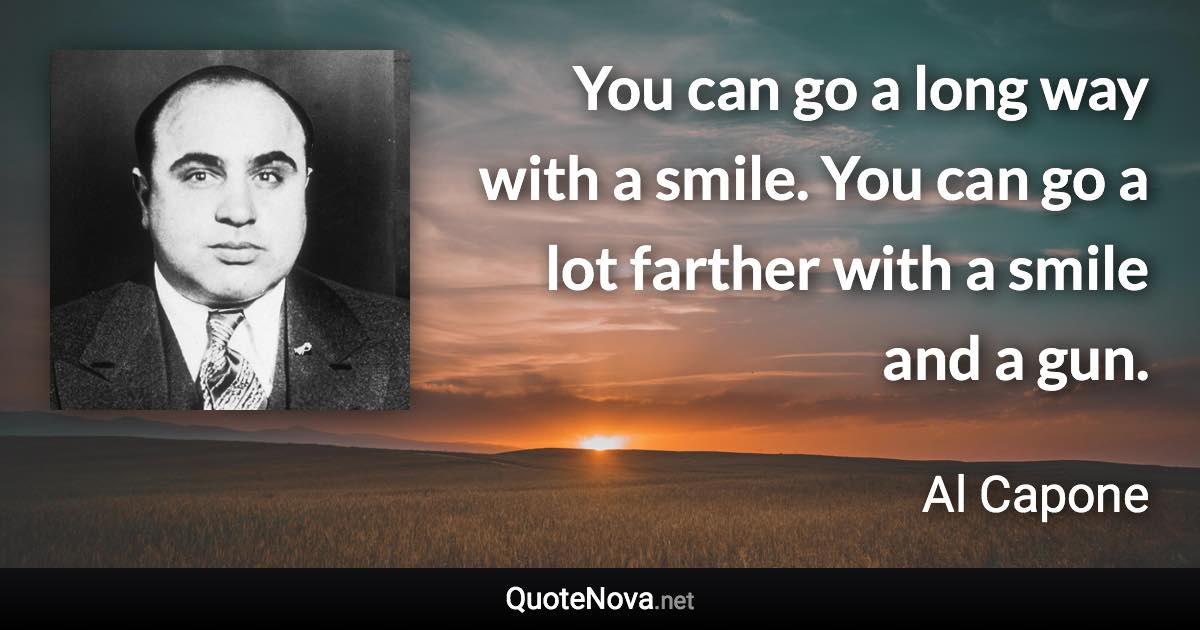 You can go a long way with a smile. You can go a lot farther with a smile and a gun. - Al Capone quote