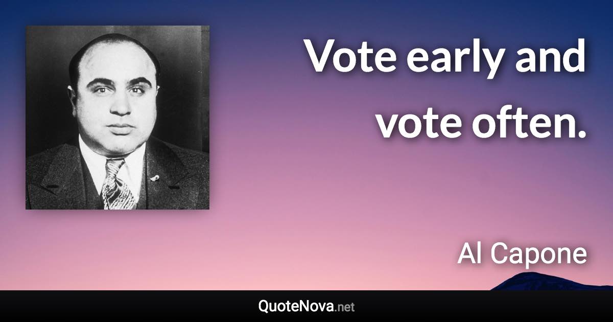 Vote early and vote often. - Al Capone quote