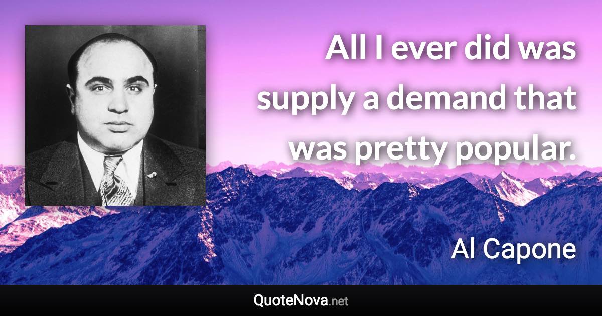 All I ever did was supply a demand that was pretty popular. - Al Capone quote