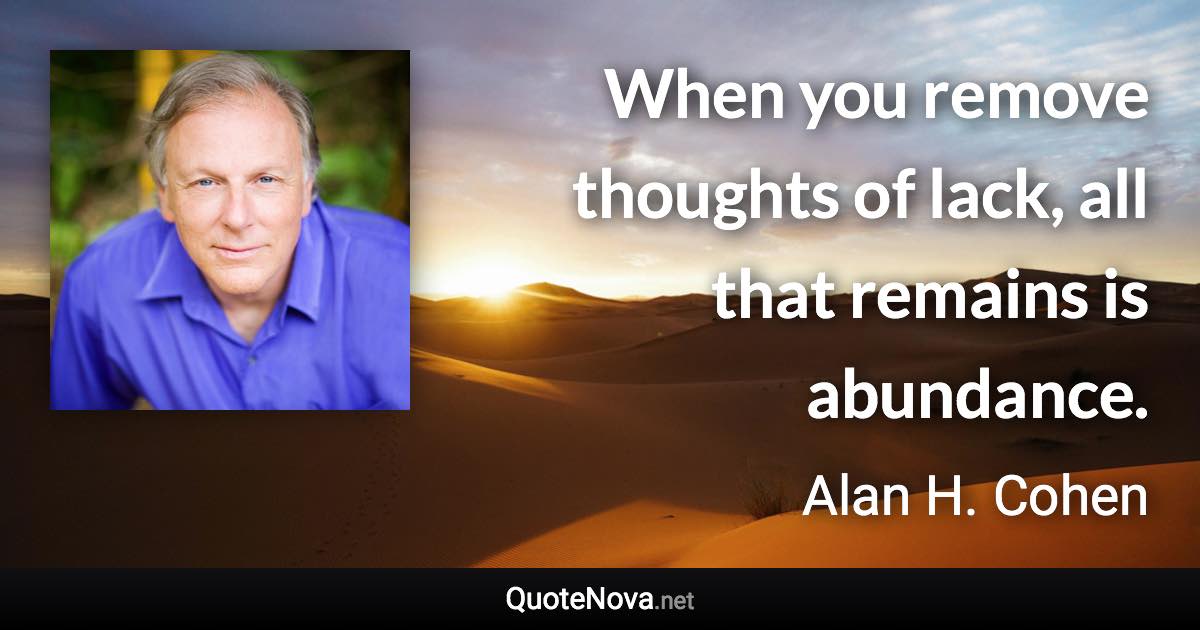When you remove thoughts of lack, all that remains is abundance. - Alan H. Cohen quote