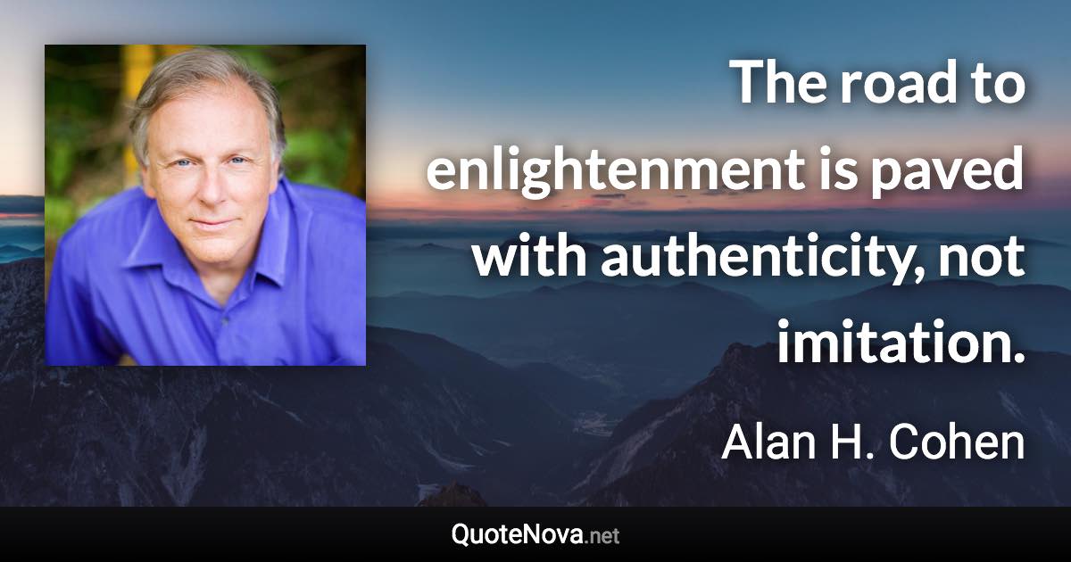 The road to enlightenment is paved with authenticity, not imitation. - Alan H. Cohen quote