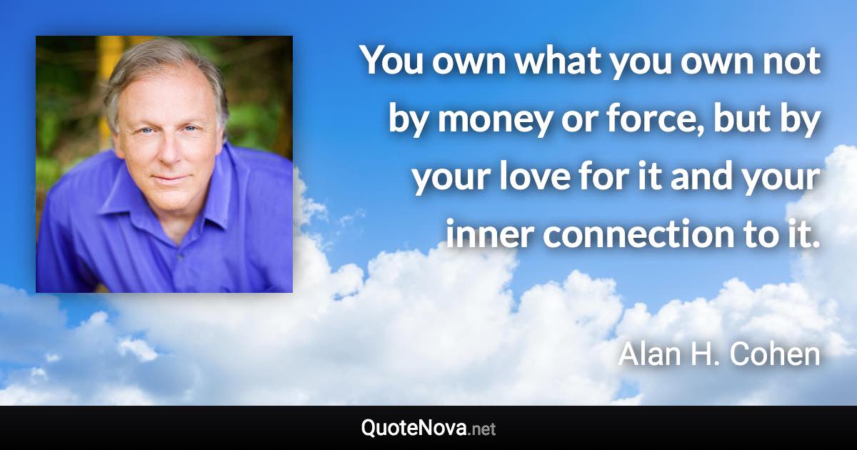 You own what you own not by money or force, but by your love for it and your inner connection to it. - Alan H. Cohen quote