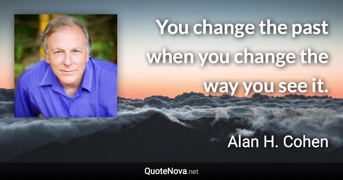 You change the past when you change the way you see it. - Alan H. Cohen quote