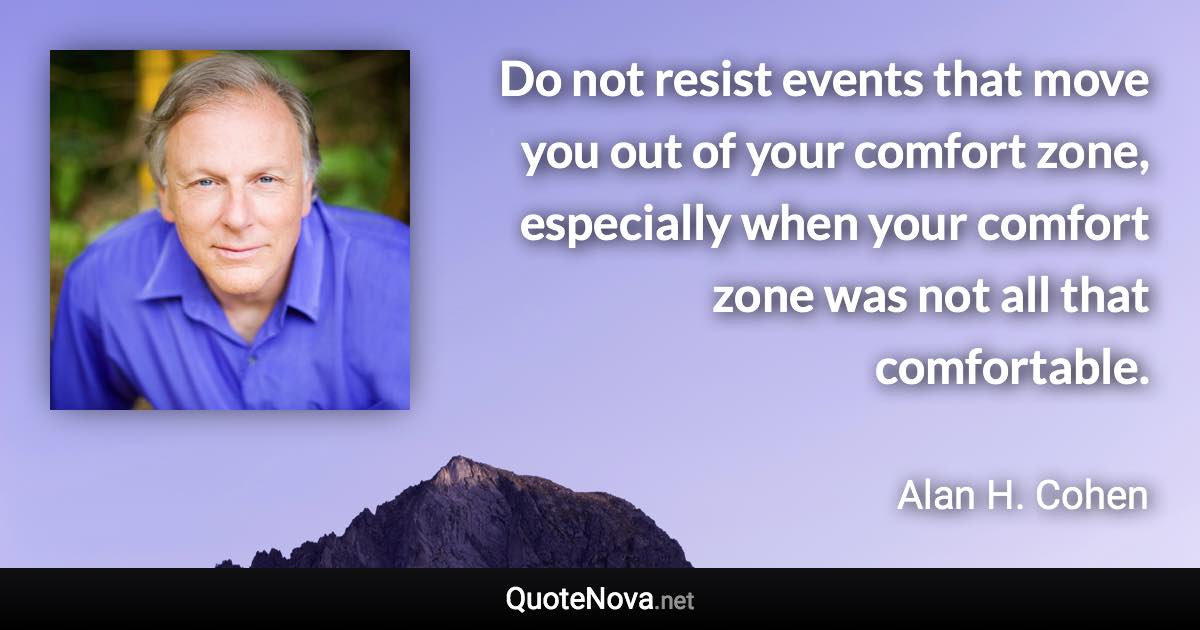 Do not resist events that move you out of your comfort zone, especially when your comfort zone was not all that comfortable. - Alan H. Cohen quote