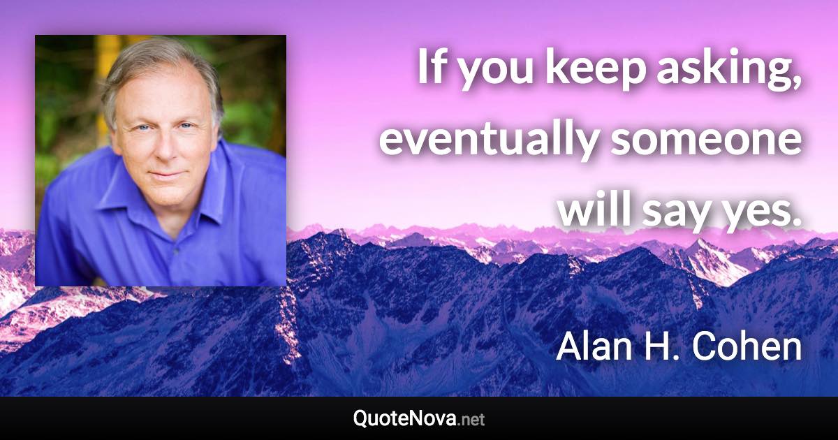 If you keep asking, eventually someone will say yes. - Alan H. Cohen quote