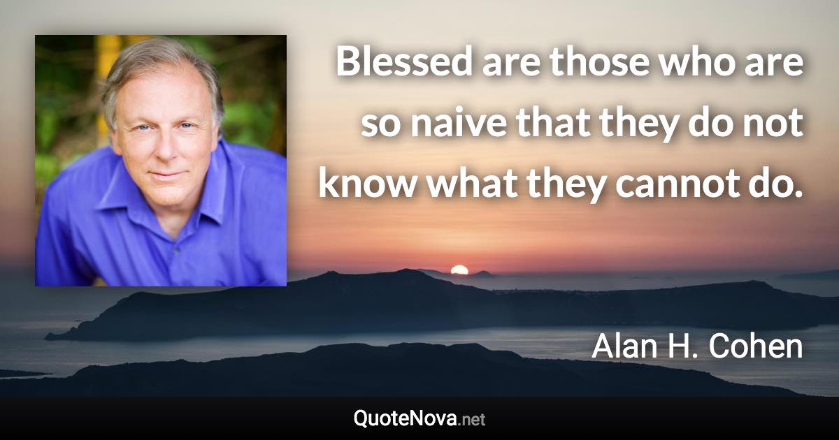 Blessed are those who are so naive that they do not know what they cannot do. - Alan H. Cohen quote