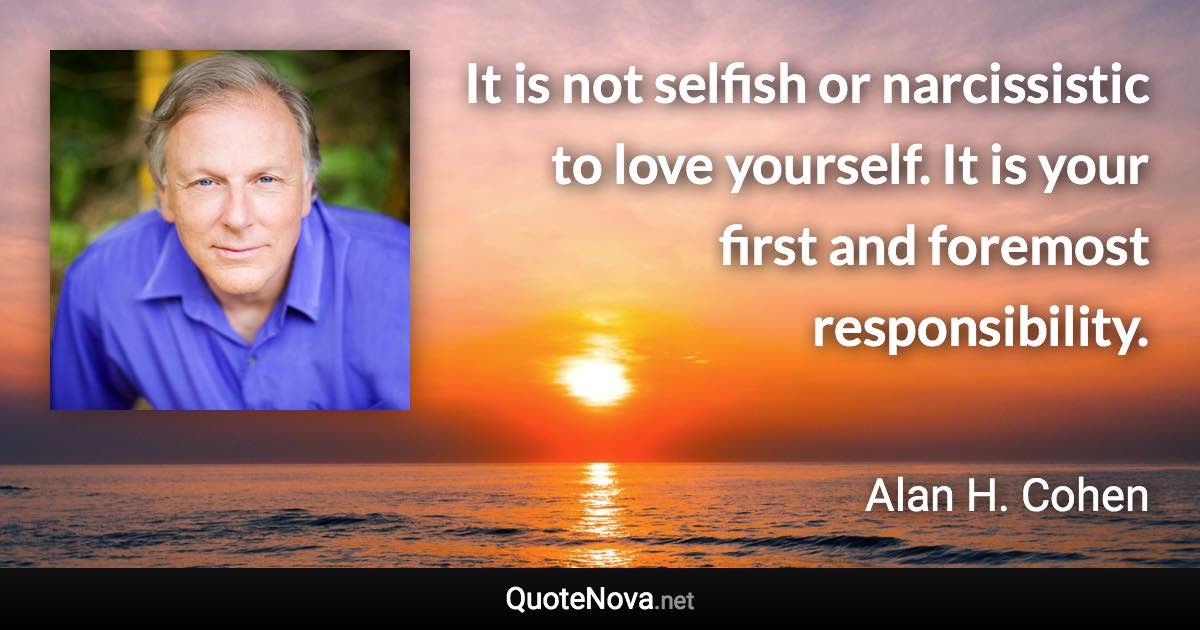 It is not selfish or narcissistic to love yourself. It is your first and foremost responsibility. - Alan H. Cohen quote