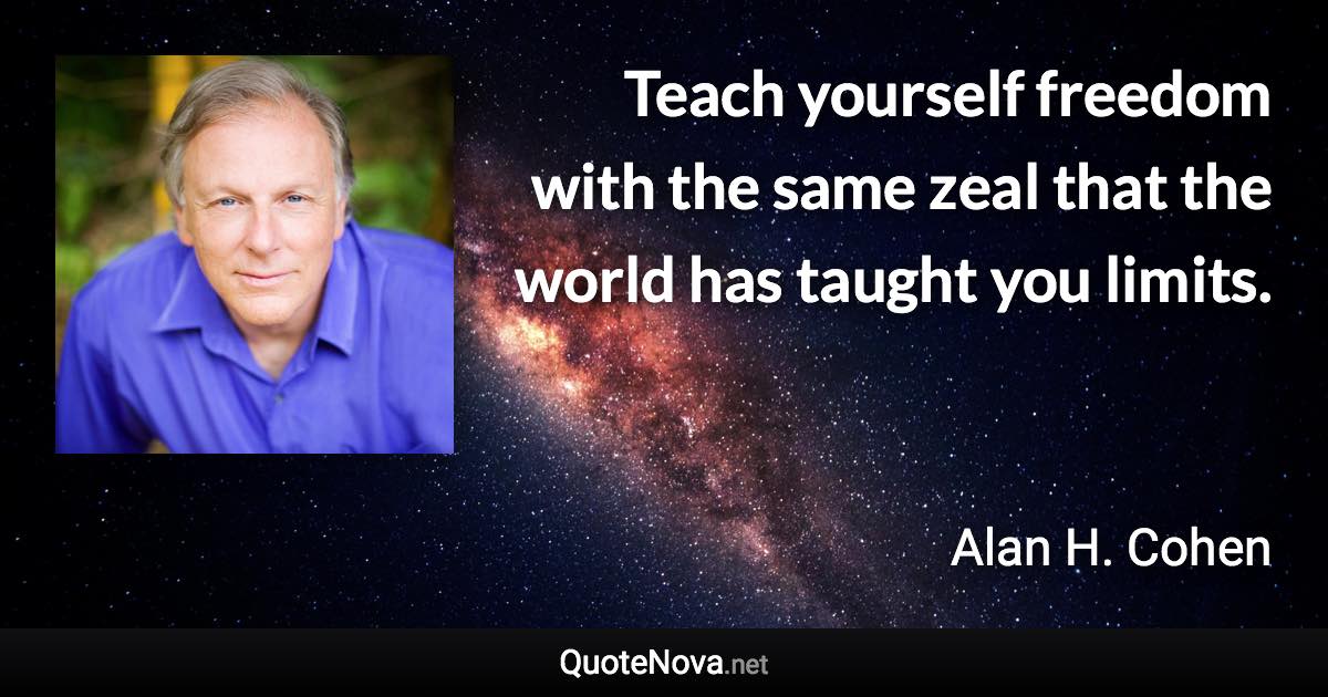 Teach yourself freedom with the same zeal that the world has taught you limits. - Alan H. Cohen quote