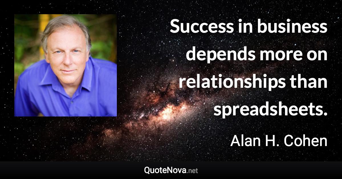 Success in business depends more on relationships than spreadsheets. - Alan H. Cohen quote
