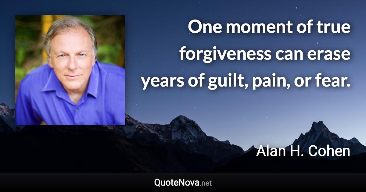 One moment of true forgiveness can erase years of guilt, pain, or fear. - Alan H. Cohen quote