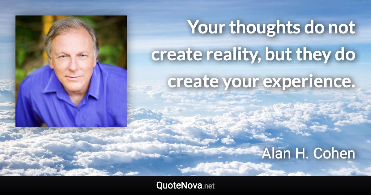 Your thoughts do not create reality, but they do create your experience. - Alan H. Cohen quote