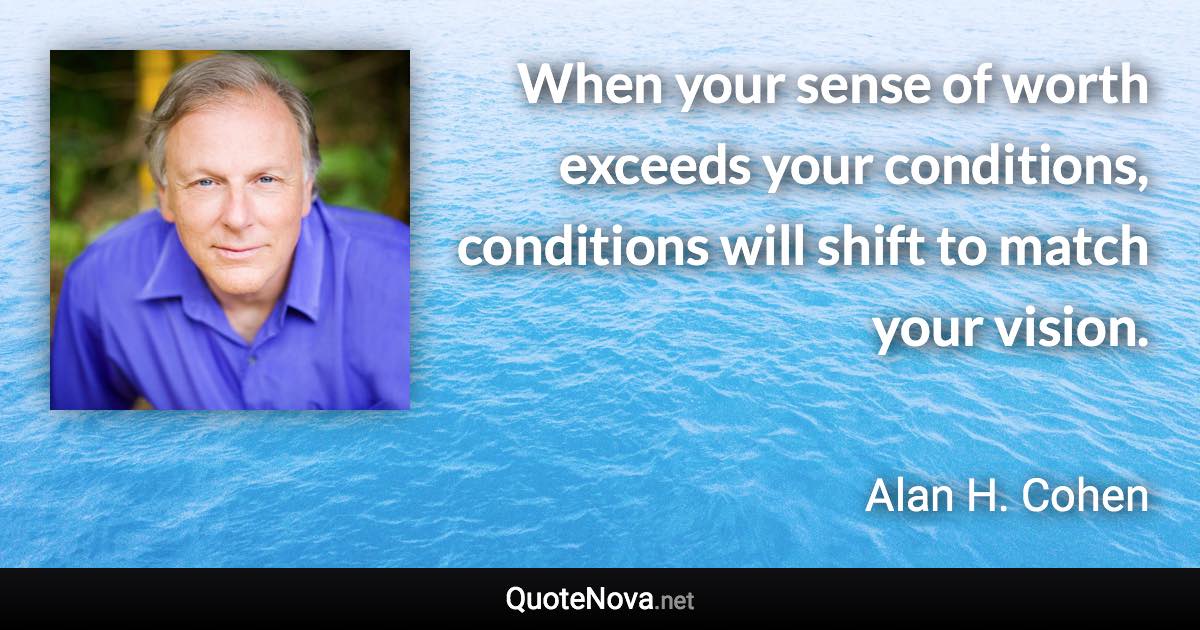 When your sense of worth exceeds your conditions, conditions will shift to match your vision. - Alan H. Cohen quote