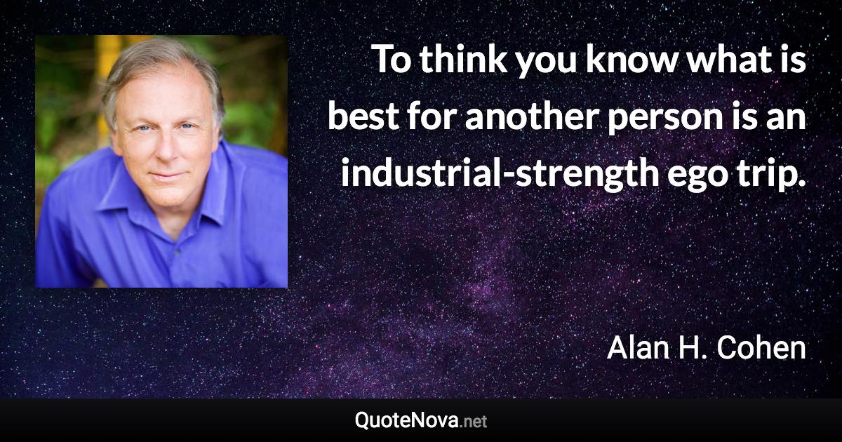 To think you know what is best for another person is an industrial-strength ego trip. - Alan H. Cohen quote