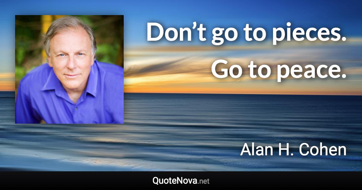 Don’t go to pieces. Go to peace. - Alan H. Cohen quote