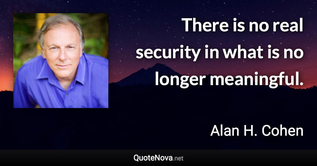 There is no real security in what is no longer meaningful. - Alan H. Cohen quote