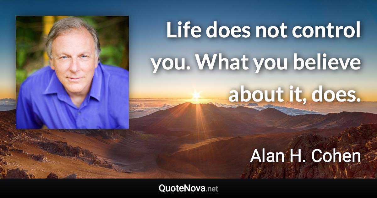 Life does not control you. What you believe about it, does. - Alan H. Cohen quote