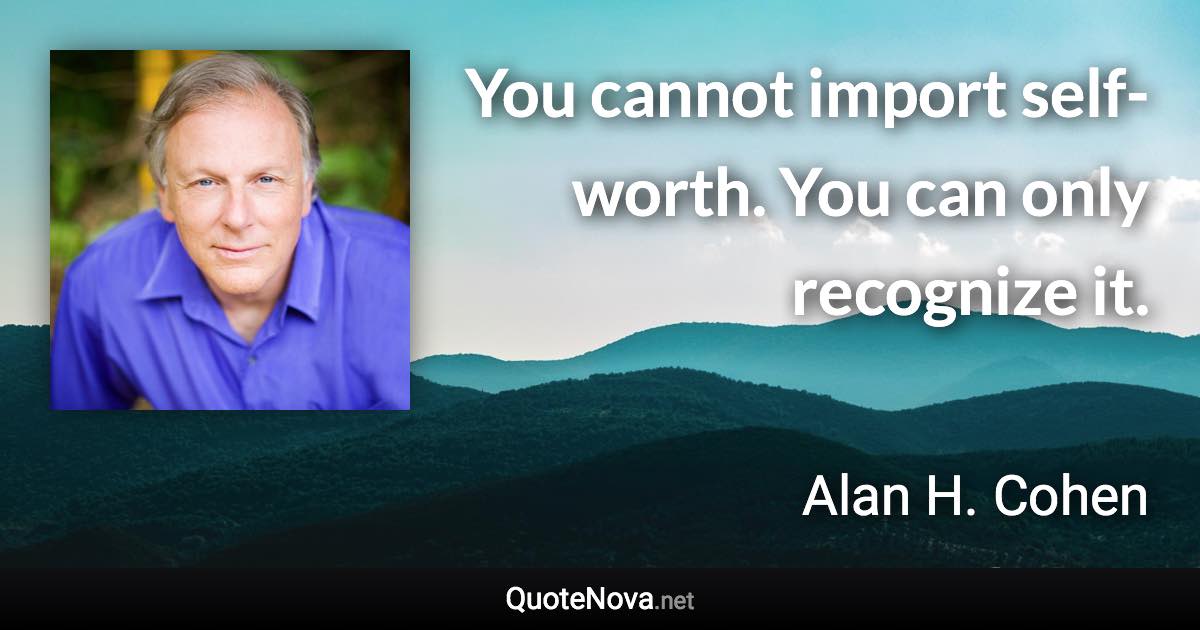 You cannot import self-worth. You can only recognize it. - Alan H. Cohen quote