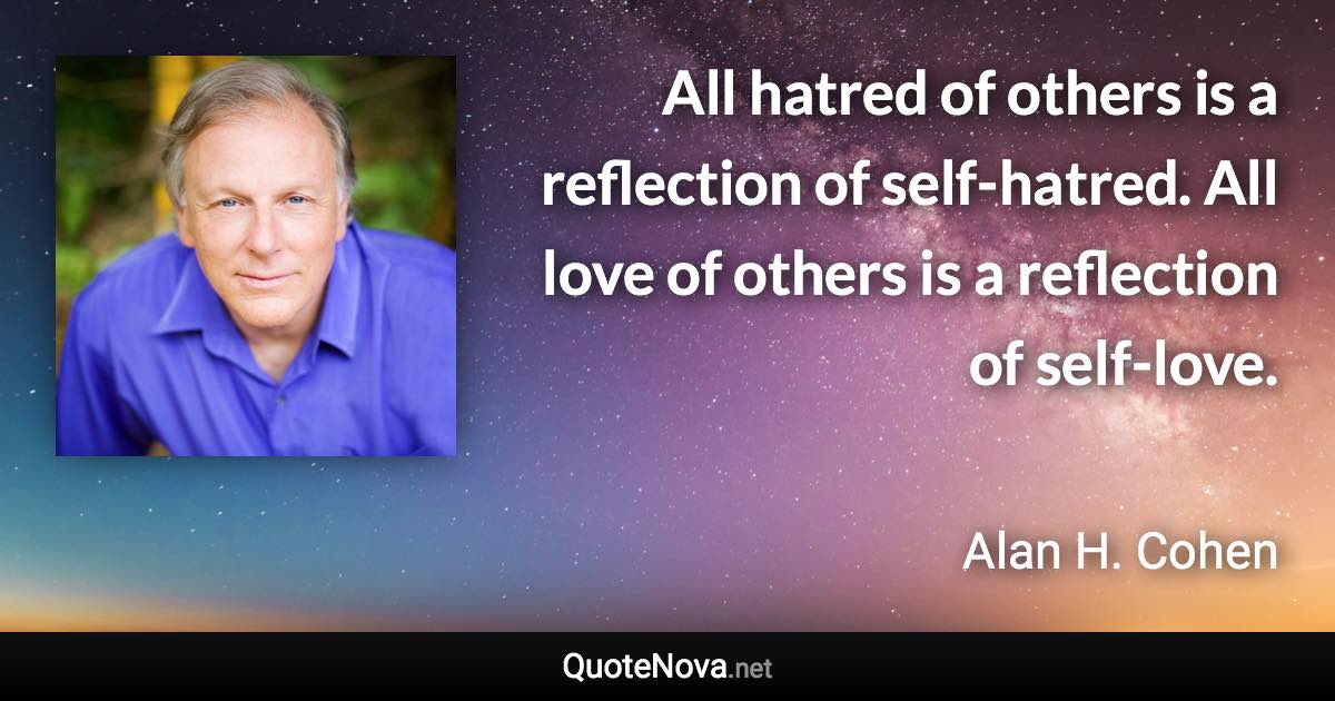 All hatred of others is a reflection of self-hatred. All love of others is a reflection of self-love. - Alan H. Cohen quote