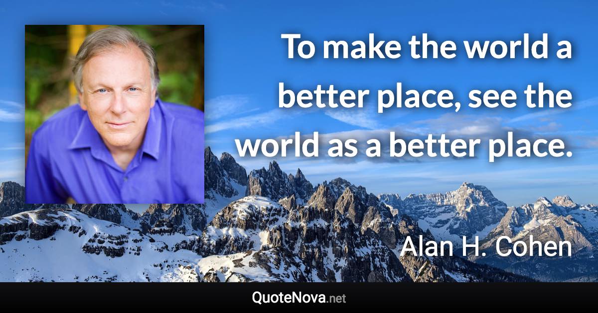 To make the world a better place, see the world as a better place. - Alan H. Cohen quote