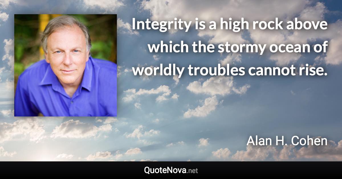 Integrity is a high rock above which the stormy ocean of worldly troubles cannot rise. - Alan H. Cohen quote