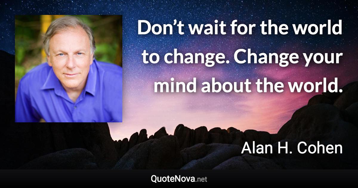 Don’t wait for the world to change. Change your mind about the world. - Alan H. Cohen quote