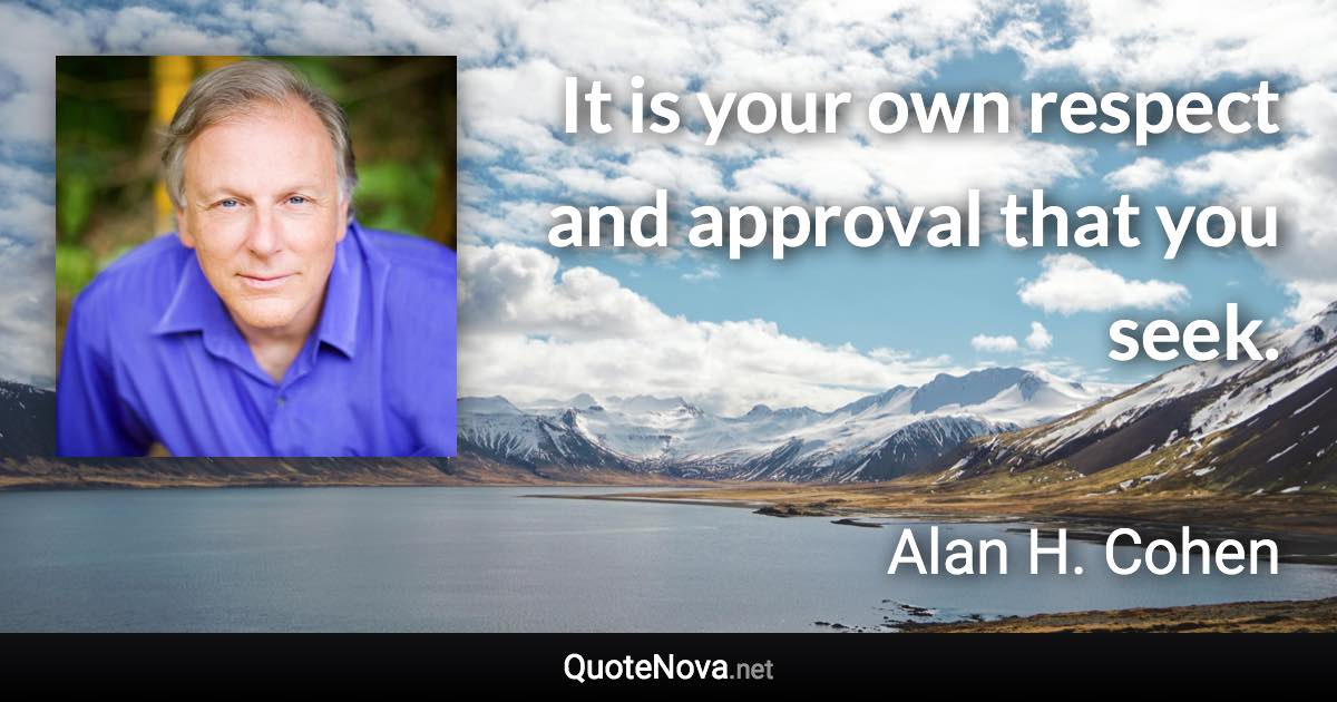 It is your own respect and approval that you seek. - Alan H. Cohen quote