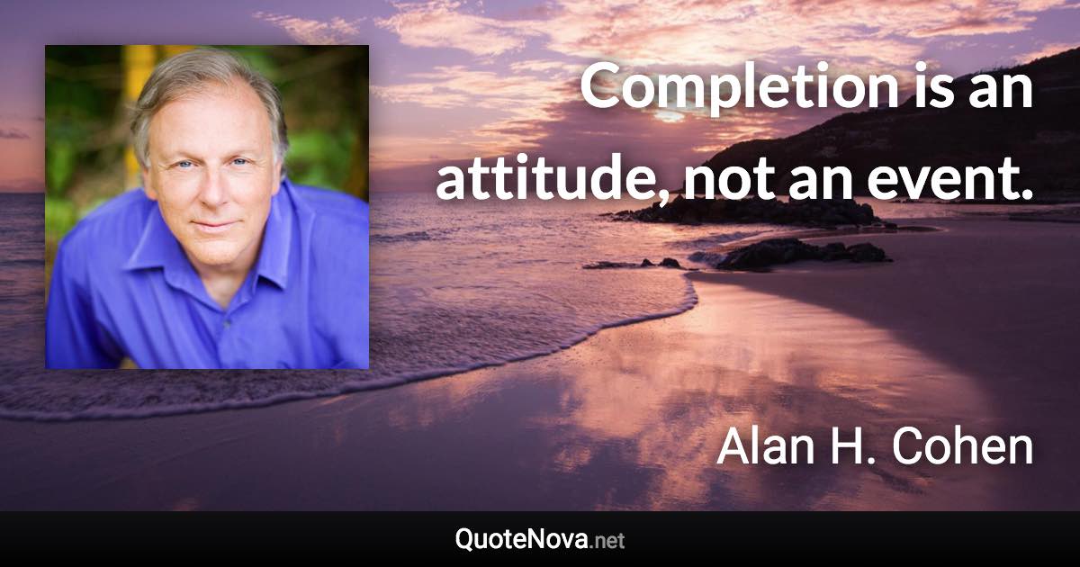 Completion is an attitude, not an event. - Alan H. Cohen quote