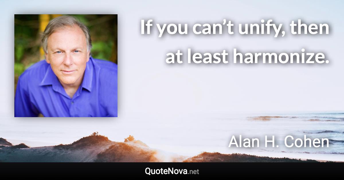 If you can’t unify, then at least harmonize. - Alan H. Cohen quote